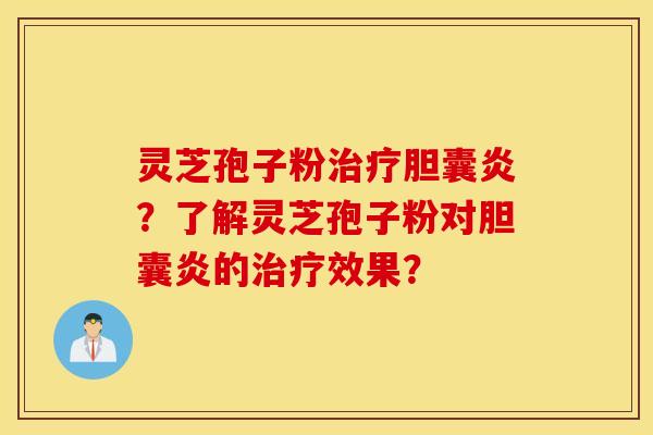 灵芝孢子粉治疗胆囊炎？了解灵芝孢子粉对胆囊炎的治疗效果？
