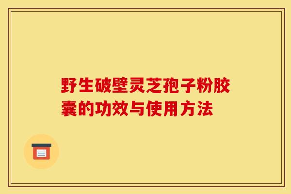 野生破壁灵芝孢子粉胶囊的功效与使用方法