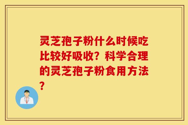 灵芝孢子粉什么时候吃比较好吸收？科学合理的灵芝孢子粉食用方法？