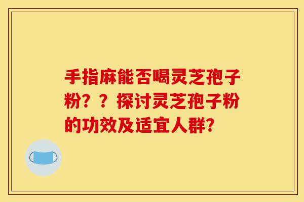 手指麻能否喝灵芝孢子粉？？探讨灵芝孢子粉的功效及适宜人群？