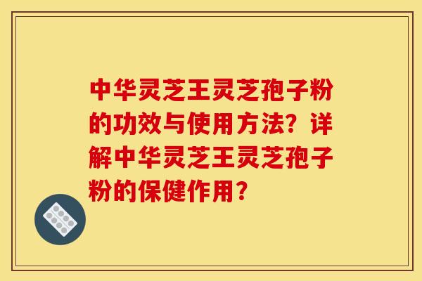 中华灵芝王灵芝孢子粉的功效与使用方法？详解中华灵芝王灵芝孢子粉的保健作用？