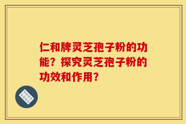 仁和牌灵芝孢子粉的功能？探究灵芝孢子粉的功效和作用？