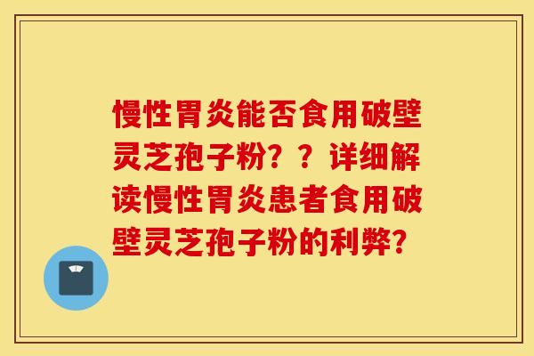 慢性胃炎能否食用破壁灵芝孢子粉？？详细解读慢性胃炎患者食用破壁灵芝孢子粉的利弊？