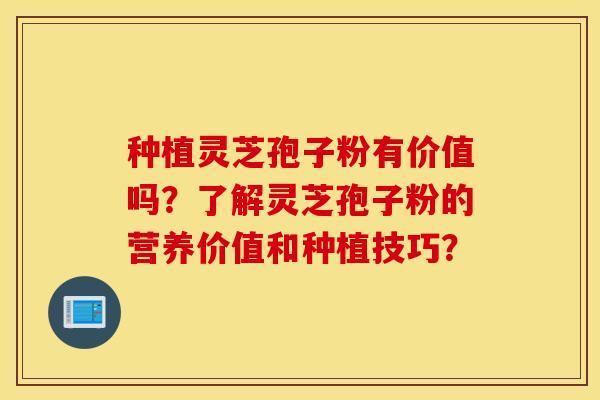 种植灵芝孢子粉有价值吗？了解灵芝孢子粉的营养价值和种植技巧？