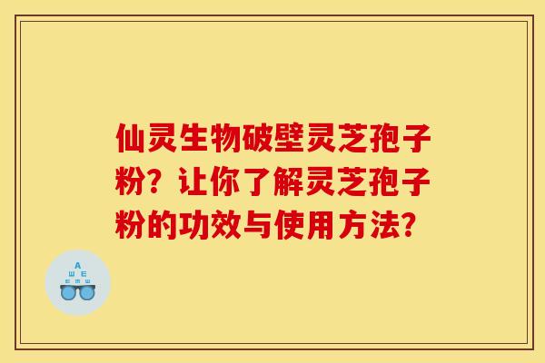 仙灵生物破壁灵芝孢子粉？让你了解灵芝孢子粉的功效与使用方法？