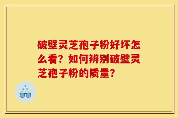 破壁灵芝孢子粉好坏怎么看？如何辨别破壁灵芝孢子粉的质量？