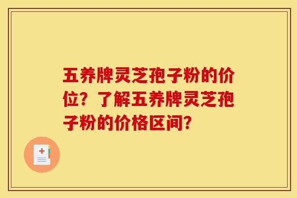 五养牌灵芝孢子粉的价位？了解五养牌灵芝孢子粉的价格区间？