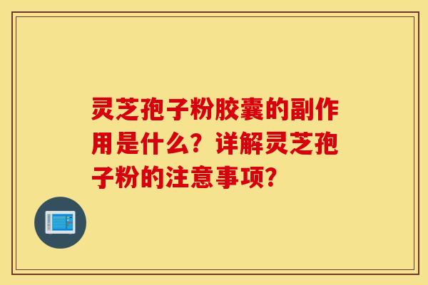 灵芝孢子粉胶囊的副作用是什么？详解灵芝孢子粉的注意事项？