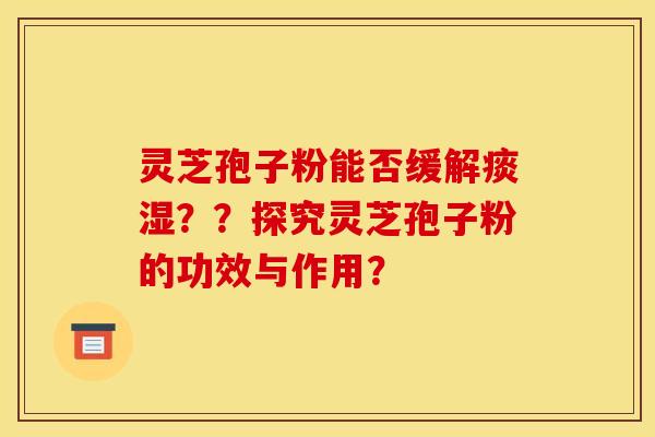 灵芝孢子粉能否缓解痰湿??探究灵芝孢子粉的功效与作用? 灵芝孢子粉能否缓解痰湿??探究灵芝孢子粉的功效与作用?