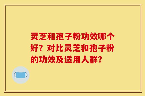 灵芝和孢子粉功效哪个好？对比灵芝和孢子粉的功效及适用人群？