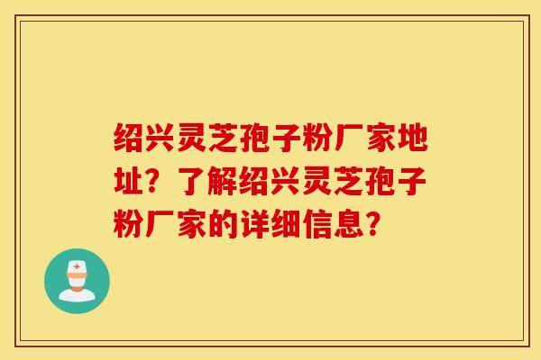 绍兴灵芝孢子粉厂家地址？了解绍兴灵芝孢子粉厂家的详细信息？