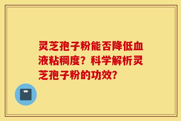 灵芝孢子粉能否降低血液粘稠度？科学解析灵芝孢子粉的功效？