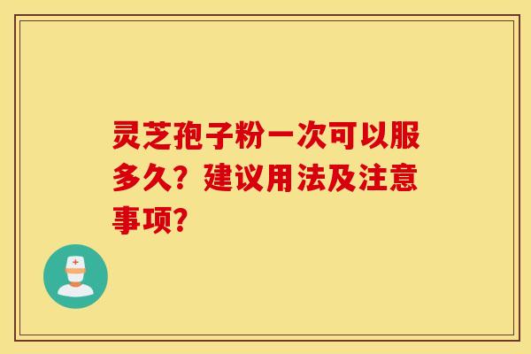 灵芝孢子粉一次可以服多久？建议用法及注意事项？