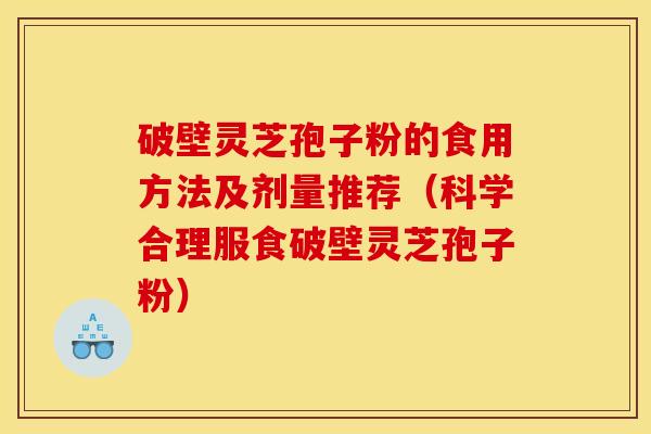 破壁灵芝孢子粉的食用方法及剂量推荐（科学合理服食破壁灵芝孢子粉）