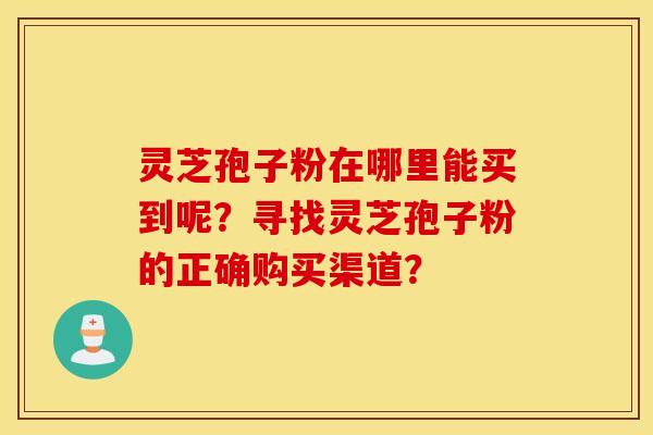 灵芝孢子粉在哪里能买到呢？寻找灵芝孢子粉的正确购买渠道？