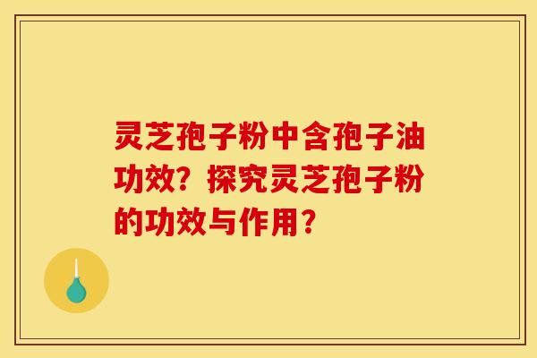 灵芝孢子粉中含孢子油功效？探究灵芝孢子粉的功效与作用？