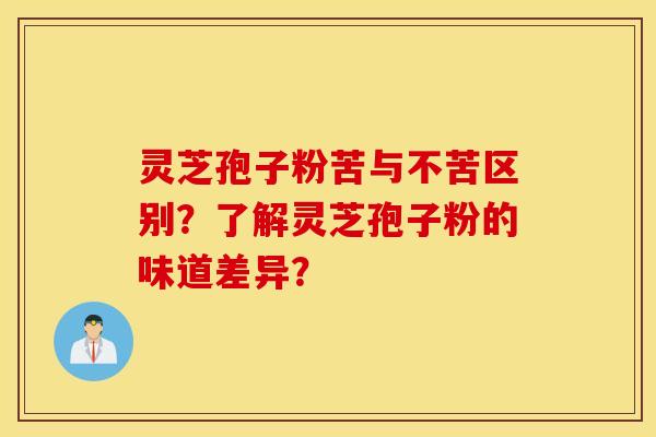 灵芝孢子粉苦与不苦区别？了解灵芝孢子粉的味道差异？