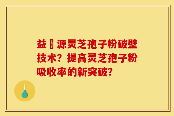 益璟源灵芝孢子粉破壁技术？提高灵芝孢子粉吸收率的新突破？