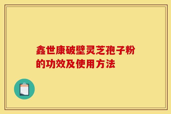 鑫世康破壁灵芝孢子粉的功效及使用方法