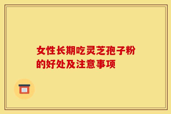 女性长期吃灵芝孢子粉的好处及注意事项 女性长期吃灵芝孢子粉的好处及注意事项