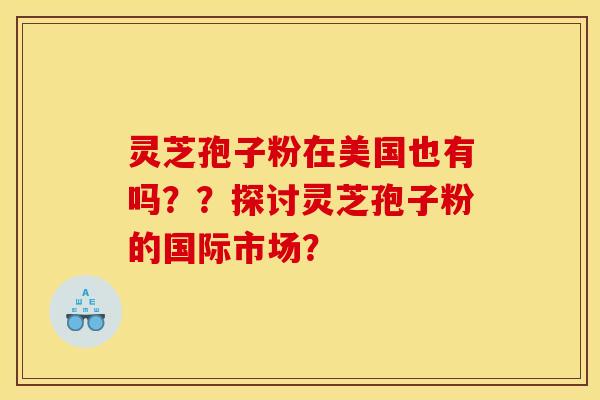 灵芝孢子粉在美国也有吗??探讨灵芝孢子粉的国际市场? 灵芝孢子粉在美国也有吗??探讨灵芝孢子粉的国际市场?