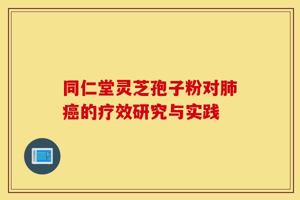 同仁堂灵芝孢子粉对肺癌的疗效研究与实践 同仁堂灵芝孢子粉对肺癌的疗效研究与实践