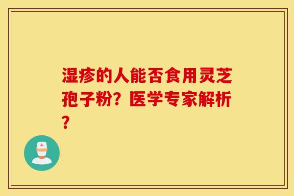 湿疹的人能否食用灵芝孢子粉？医学专家解析？