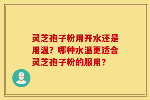灵芝孢子粉用开水还是用温?哪种水温更适合灵芝孢子粉的服用? 灵芝孢子粉用开水还是用温?哪种水温更适合灵芝孢子粉的服用?