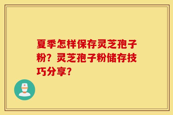 夏季怎样保存灵芝孢子粉？灵芝孢子粉储存技巧分享？