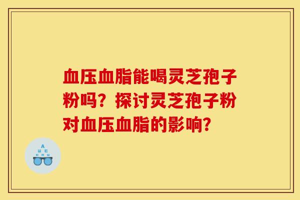 血压血脂能喝灵芝孢子粉吗？探讨灵芝孢子粉对血压血脂的影响？