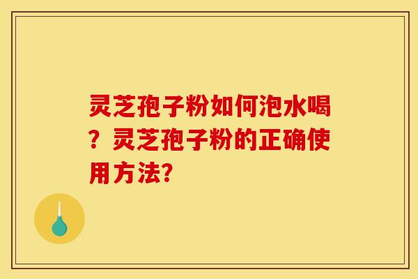 灵芝孢子粉如何泡水喝？灵芝孢子粉的正确使用方法？
