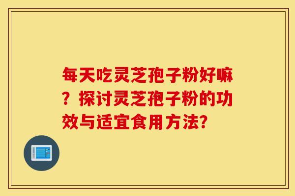 每天吃灵芝孢子粉好嘛？探讨灵芝孢子粉的功效与适宜食用方法？