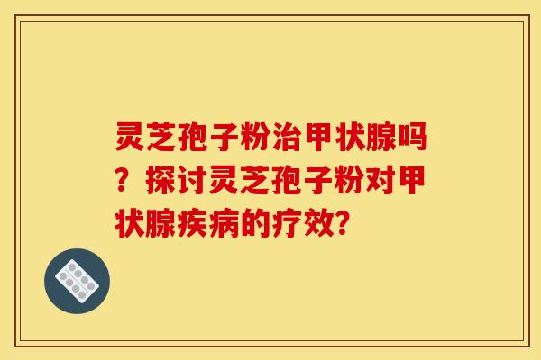 灵芝孢子粉治甲状腺吗？探讨灵芝孢子粉对甲状腺疾病的疗效？