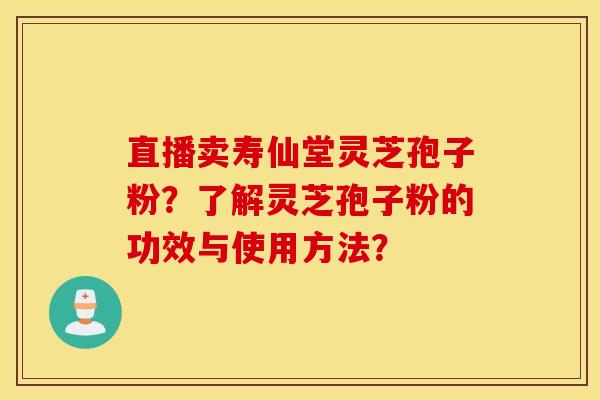 直播卖寿仙堂灵芝孢子粉？了解灵芝孢子粉的功效与使用方法？