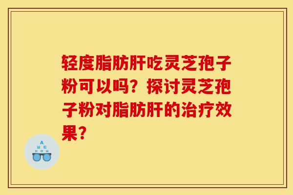 轻度脂肪肝吃灵芝孢子粉可以吗？探讨灵芝孢子粉对脂肪肝的治疗效果？