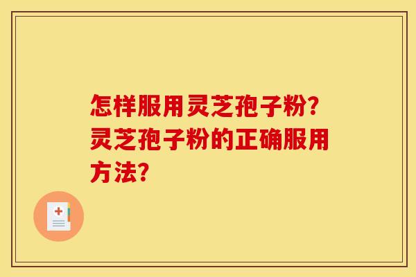 怎样服用灵芝孢子粉？灵芝孢子粉的正确服用方法？