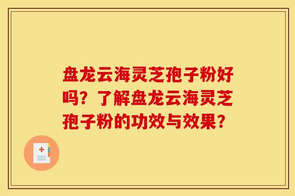 盘龙云海灵芝孢子粉好吗？了解盘龙云海灵芝孢子粉的功效与效果？