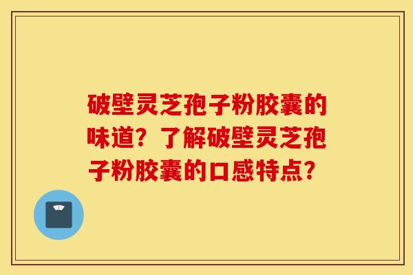破壁灵芝孢子粉胶囊的味道？了解破壁灵芝孢子粉胶囊的口感特点？