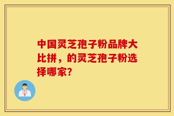 中国灵芝孢子粉品牌大比拼，的灵芝孢子粉选择哪家？