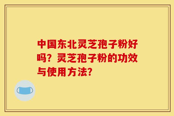 中国东北灵芝孢子粉好吗？灵芝孢子粉的功效与使用方法？
