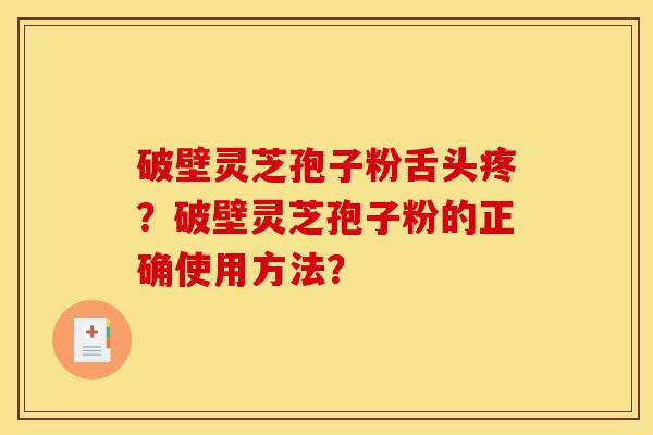 破壁灵芝孢子粉舌头疼？破壁灵芝孢子粉的正确使用方法？