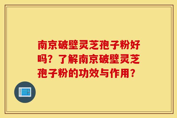 南京破壁灵芝孢子粉好吗？了解南京破壁灵芝孢子粉的功效与作用？