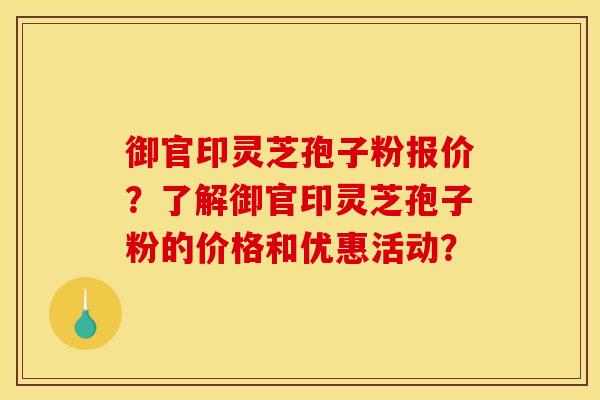 御官印灵芝孢子粉报价？了解御官印灵芝孢子粉的价格和优惠活动？