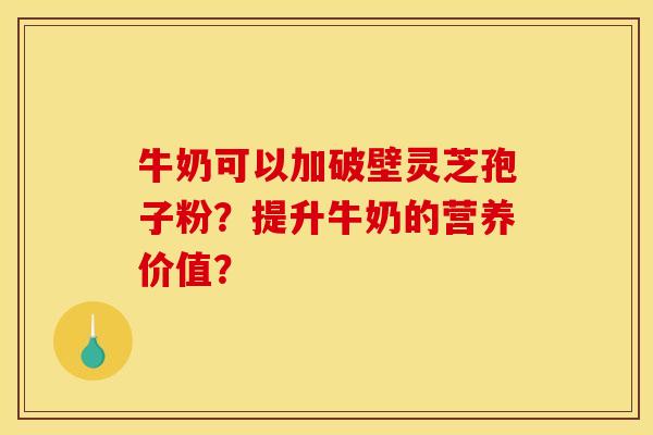 牛奶可以加破壁灵芝孢子粉？提升牛奶的营养价值？