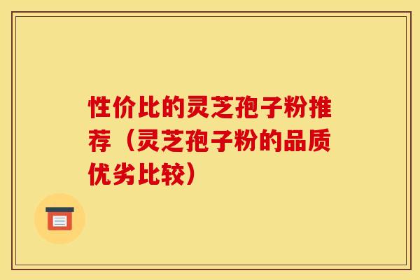 性价比的灵芝孢子粉推荐（灵芝孢子粉的品质优劣比较）