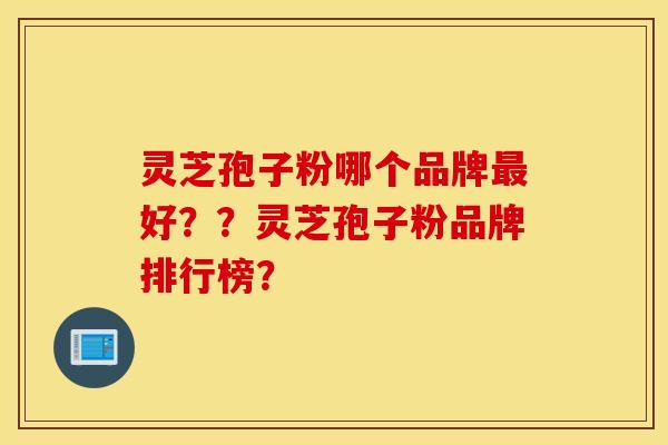 灵芝孢子粉哪个品牌最好？？灵芝孢子粉品牌排行榜？