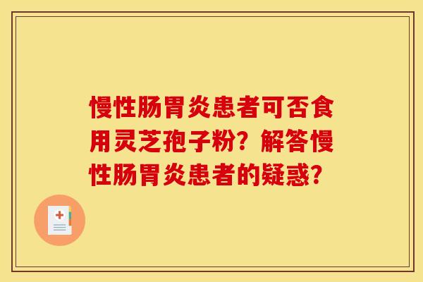 慢性肠胃炎患者可否食用灵芝孢子粉？解答慢性肠胃炎患者的疑惑？