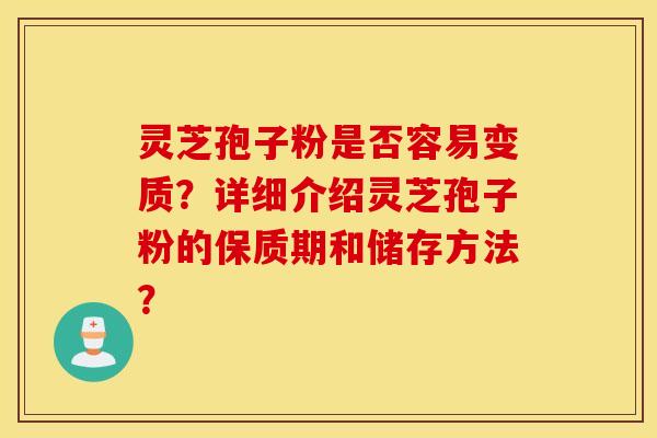 灵芝孢子粉是否容易变质？详细介绍灵芝孢子粉的保质期和储存方法？