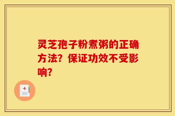 灵芝孢子粉煮粥的正确方法？保证功效不受影响？