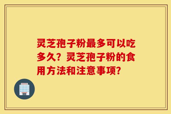 灵芝孢子粉最多可以吃多久？灵芝孢子粉的食用方法和注意事项？